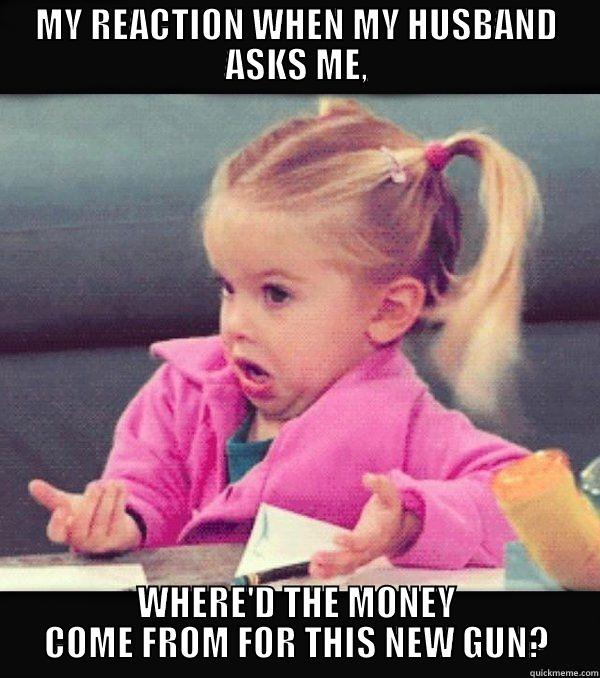 MY REACTION WHEN MY HUSBAND ASKS ME, WHERE'D THE MONEY COME FROM FOR THIS NEW GUN? Misc