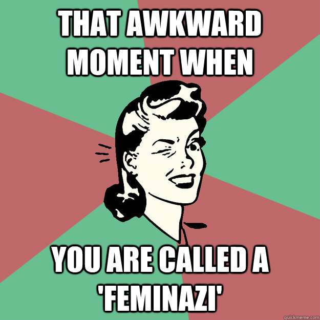 That awkward moment when you are called a 'feminazi'  - That awkward moment when you are called a 'feminazi'   Awkward Feminist Moments
