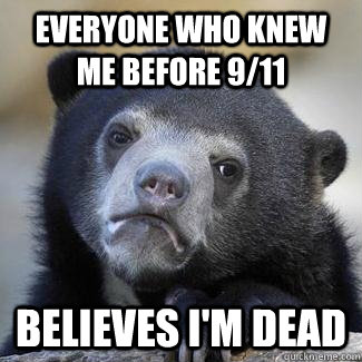Everyone who knew me before 9/11 Believes I'm dead - Everyone who knew me before 9/11 Believes I'm dead  Since were doing serious confession bears...