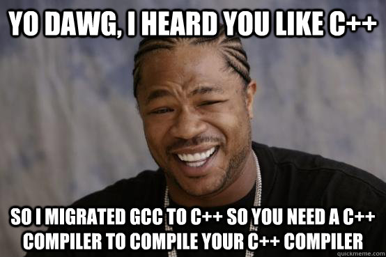 Yo Dawg, I heard you like C++ so I migrated GCC to C++ so you need a C++ compiler to compile your C++ compiler  YO DAWG