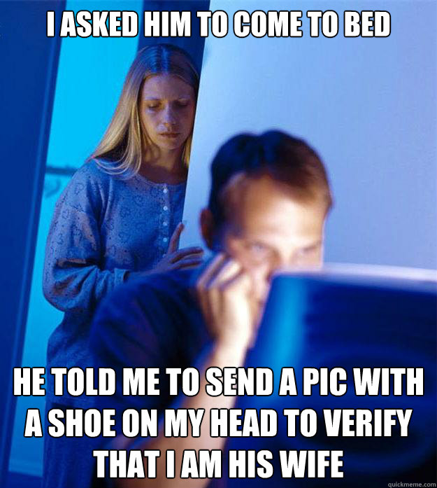 I asked him to come to bed He told me to send a pic with a shoe on my head to verify that I am his wife  Redditors Wife