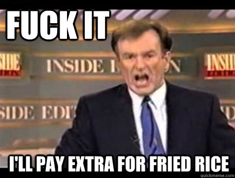 FUCK IT i'll pay extra for fried rice  Fuck it