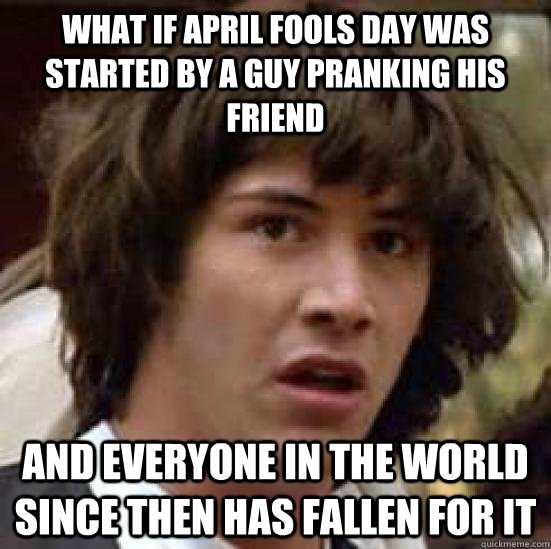 what if april fools day was started by a guy pranking his friend and everyone in the world since then has fallen for it - what if april fools day was started by a guy pranking his friend and everyone in the world since then has fallen for it  keeanu reeves