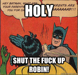 holy  shut the fuck up Robin!   