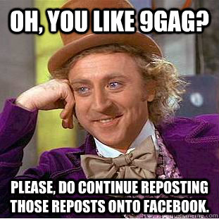 Oh, you like 9gag? Please, do continue reposting those reposts onto facebook.  Creepy Wonka