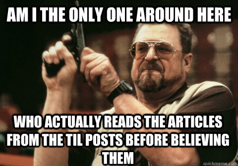 Am I the only one around here who actually reads the articles from the TIL posts before believing them - Am I the only one around here who actually reads the articles from the TIL posts before believing them  Am I the only one