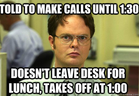 Told to make calls until 1:30 Doesn't leave desk for lunch, takes off at 1:00  Schrute