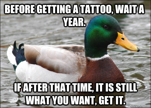 Before getting a tattoo, wait a year. If after that time, it is still what you want, get it. - Before getting a tattoo, wait a year. If after that time, it is still what you want, get it.  Actual Advice Mallard