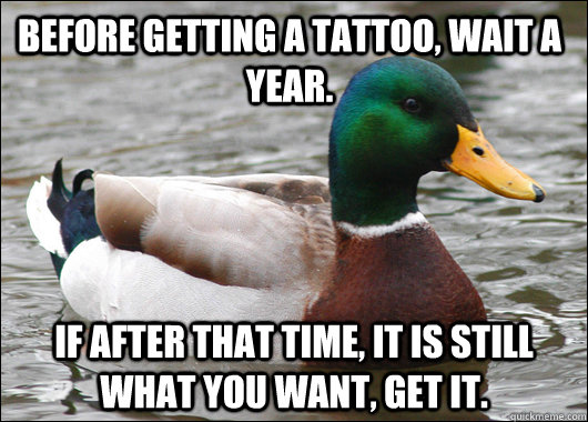 Before getting a tattoo, wait a year. If after that time, it is still what you want, get it.  Actual Advice Mallard