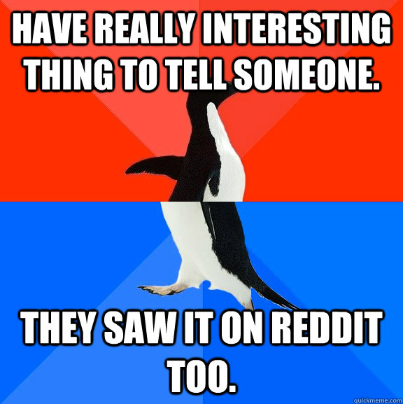 Have really interesting thing to tell someone. They saw it on reddit too.  Socially Awesome Awkward Penguin