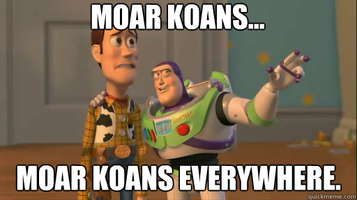MOAR KOANS... MOAR KOANS everywhere.  Everywhere