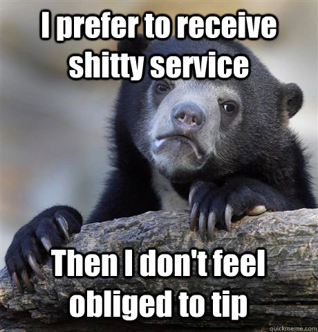 I prefer to receive shitty service Then I don't feel obliged to tip  Confession Bear
