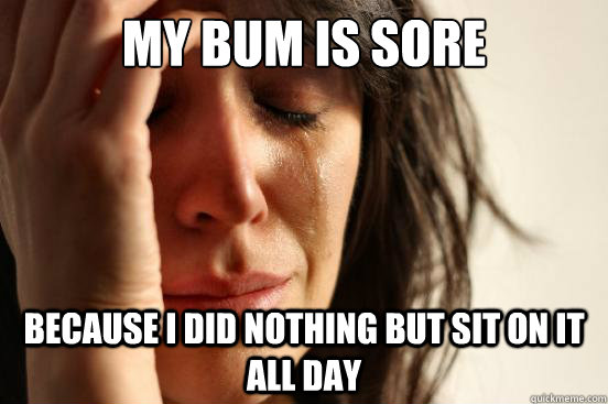 my bum is sore because i did nothing but sit on it all day  First World Problems