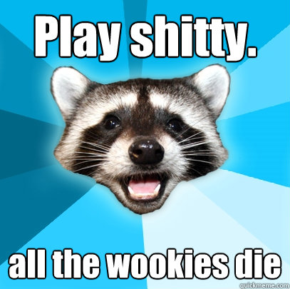 Play shitty. all the wookies die  Lame Pun Coon