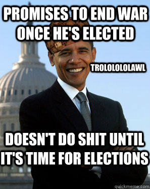 Promises to end war once he's elected Doesn't do shit until it's time for elections Trololololawl  Scumbag Obama