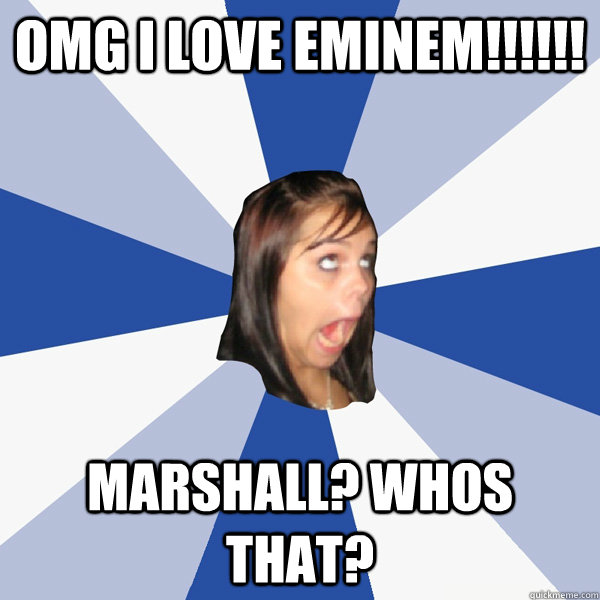 Omg i love eminem!!!!!! Marshall? Whos that?  Annoying Facebook Girl