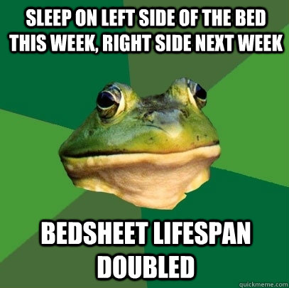 Sleep on left side of the bed this week, right side next week Bedsheet lifespan doubled  Foul Bachelor Frog