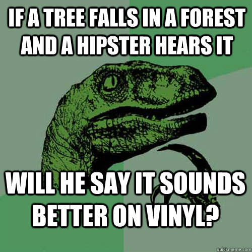 If a tree falls in a forest and a hipster hears it Will he say it sounds better on vinyl?  Philosoraptor
