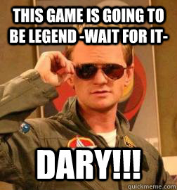 This Game is going to be Legend -wait for it- DARY!!!  