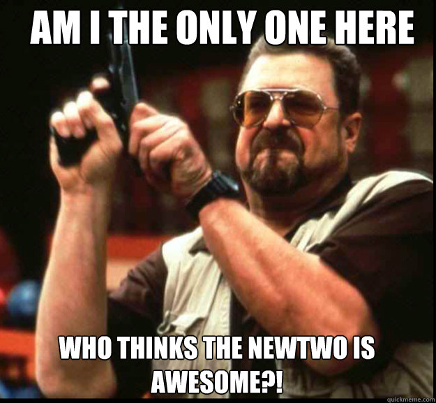 AM I THE ONLY ONE HERE WHO THINKS THE NEWTWO IS AWESOME?!  The Big Lebowski