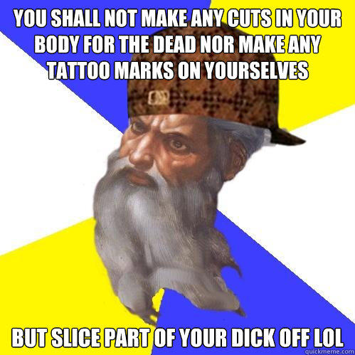 You shall not make any cuts in your body for the dead nor make any tattoo marks on yourselves But slice part of your Dick off LOL  Scumbag God is an SBF