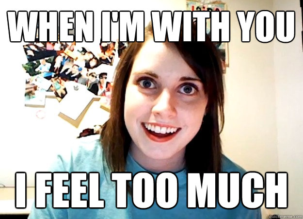 when i'm with you i feel too much  Overly Attached Girlfriend