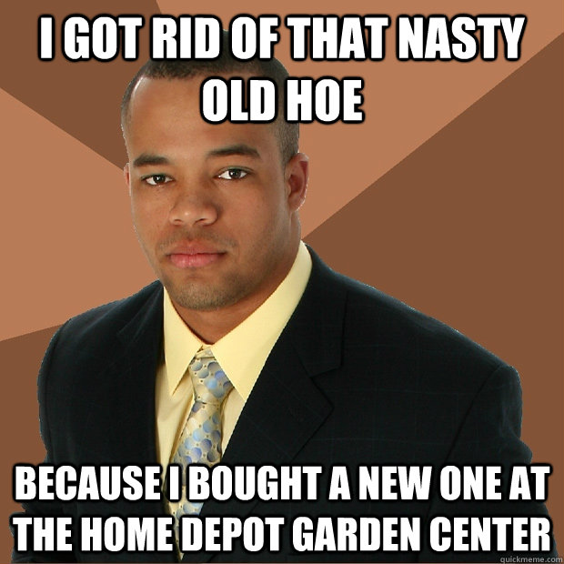 I got rid of that nasty old hoe because I bought a new one at the home depot garden center - I got rid of that nasty old hoe because I bought a new one at the home depot garden center  Successful Black Man