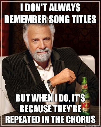 I don't always remember song titles but when I do, it's because they're repeated in the chorus  The Most Interesting Man In The World