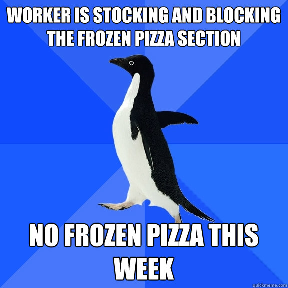 Worker is stocking and blocking the frozen pizza section  No frozen pizza this week  Socially Awkward Penguin