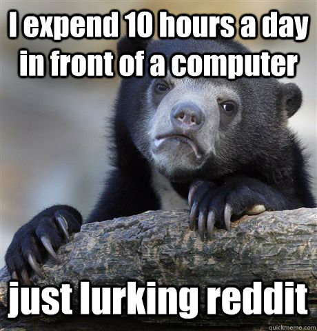 I expend 10 hours a day in front of a computer just lurking reddit - I expend 10 hours a day in front of a computer just lurking reddit  Confession Bear