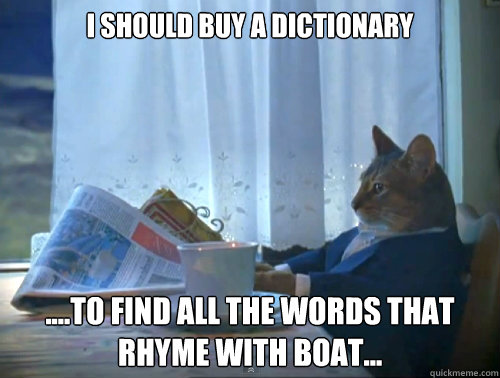 I should buy a dictionary ....to find all the words that rhyme with boat...  The One Percent Cat