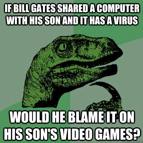 If Bill gates shared a computer with his son and it has a virus Would he Blame it on his son's video games? - If Bill gates shared a computer with his son and it has a virus Would he Blame it on his son's video games?  Philosoraptor