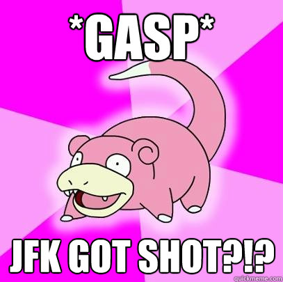 *Gasp* JFK got shot?!?  Slowpoke
