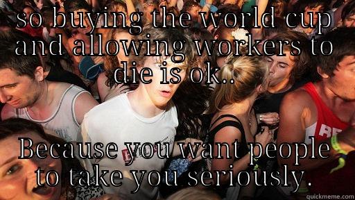 SO BUYING THE WORLD CUP AND ALLOWING WORKERS TO DIE IS OK.. BECAUSE YOU WANT PEOPLE TO TAKE YOU SERIOUSLY. Sudden Clarity Clarence