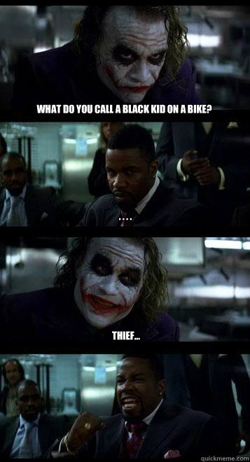 what do you call a black kid on a bike? . . . . thief...  Joker with Black guy
