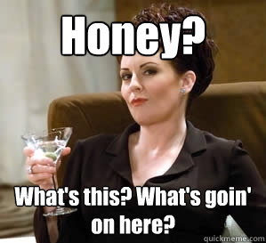 Honey? What's this? What's goin' on here?  Karen Walker Says