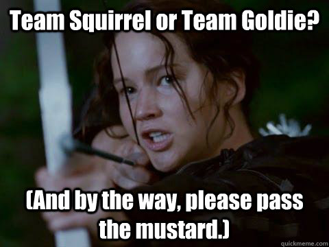 Team Squirrel or Team Goldie? (And by the way, please pass the mustard.)  - Team Squirrel or Team Goldie? (And by the way, please pass the mustard.)   Hunger Games