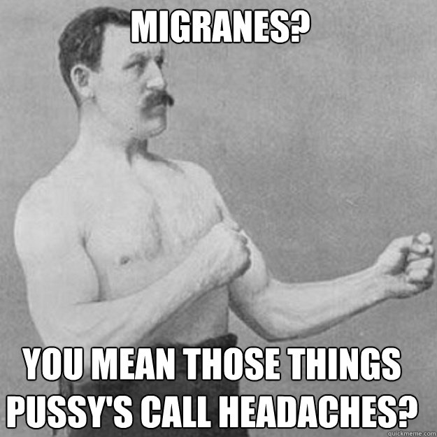 Migranes? You mean those things pussy's call headaches? - Migranes? You mean those things pussy's call headaches?  Misc