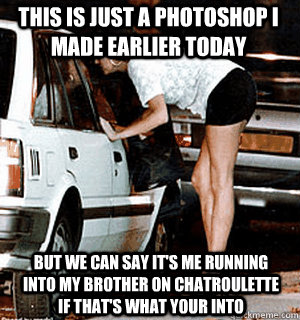 This is just a photoshop I made earlier today But we can say it's me running into my brother on chatroulette if that's what your into  Karma Whore