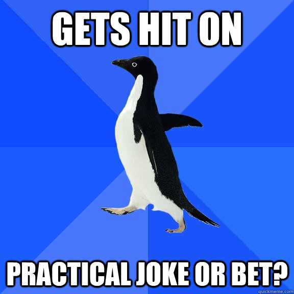 Gets hit on Practical joke or bet?  Socially Awkward Penguin