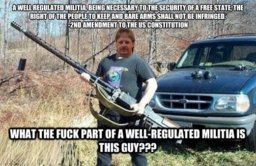 What the fuck part of a well-regulated militia is this guy??? A well regulated militia, being necessary to the security of a free state, the right of the people to keep and bare arms shall not be infringed. 
-2nd amendment to the US constitution  Gun-totin redneck