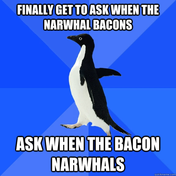 Finally get to ask when the narwhal bacons Ask when the bacon narwhals  Socially Awkward Penguin