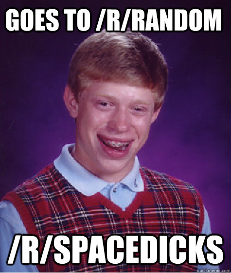 goes to /r/random /r/spacedicks  Bad Luck Brain