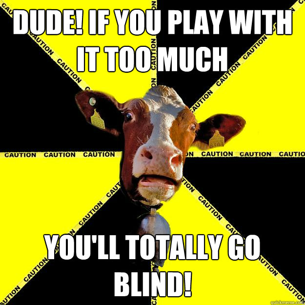 dude! IF YOU PLAY WITH IT TOO MUCH YOU'LL TOTALLY GO BLIND!  Caution cow