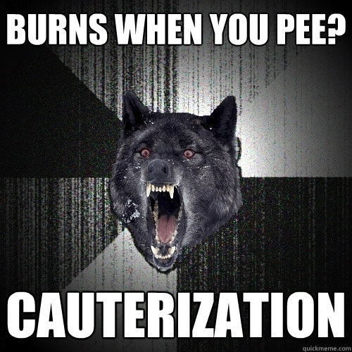burns when you pee? cauterization  Insanity Wolf