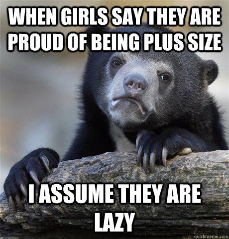 When girls say they are proud of being plus size I assume they are lazy  Confession Bear