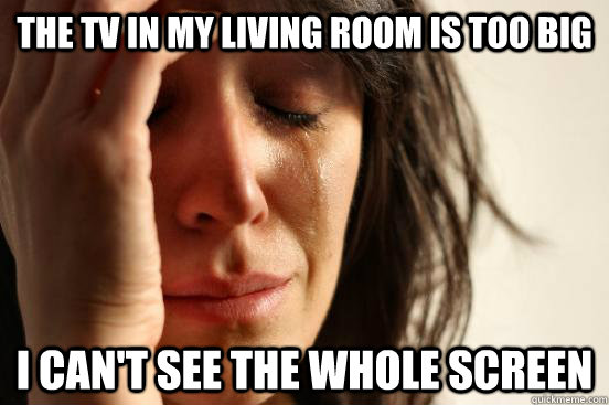 The TV in my living room is too big I can't see the whole screen  First World Problems