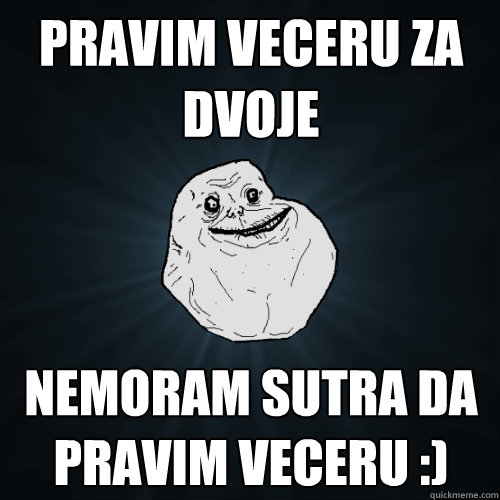 Pravim veceru za dvoje nemoram sutra da pravim veceru :)  Forever Alone