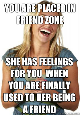 You are placed in friend zone She has feelings for you  when you are finally used to her being a friend  Friend Zone Fiona