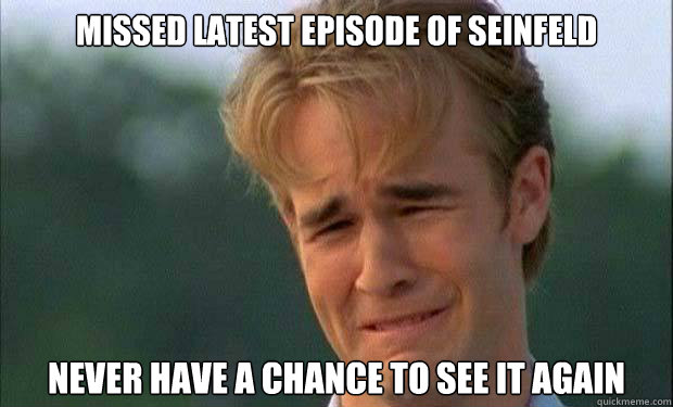 Missed latest episode of Seinfeld Never have a chance to see it again   